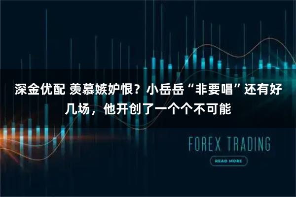 深金优配 羡慕嫉妒恨？小岳岳“非要唱”还有好几场，他开创了一个个不可能