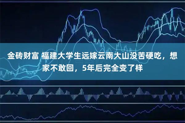 金砖财富 福建大学生远嫁云南大山没苦硬吃，想家不敢回，5年后完全变了样