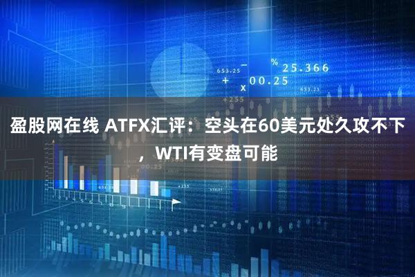 盈股网在线 ATFX汇评：空头在60美元处久攻不下，WTI有变盘可能