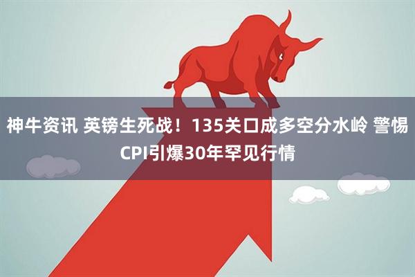 神牛资讯 英镑生死战！135关口成多空分水岭 警惕CPI引爆30年罕见行情