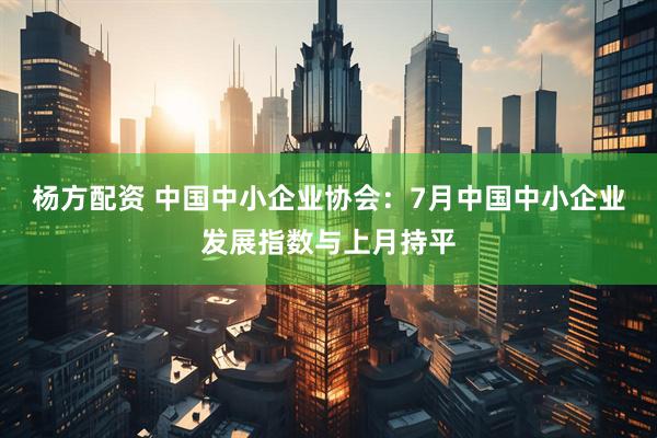 杨方配资 中国中小企业协会：7月中国中小企业发展指数与上月持平