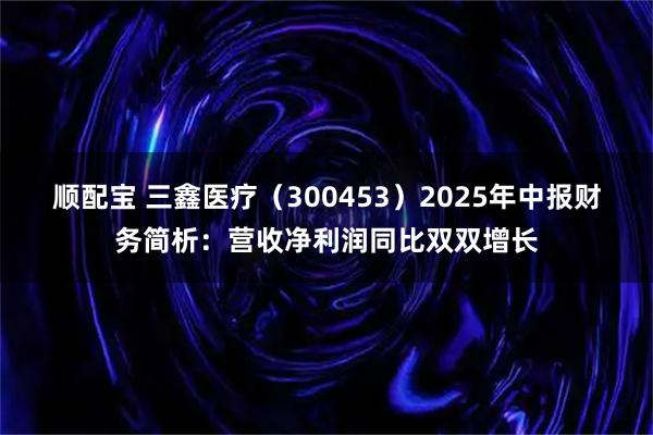 顺配宝 三鑫医疗（300453）2025年中报财务简析：营收净利润同比双双增长