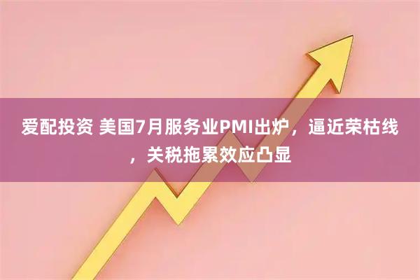 爱配投资 美国7月服务业PMI出炉，逼近荣枯线，关税拖累效应凸显