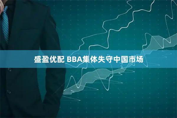 盛盈优配 BBA集体失守中国市场