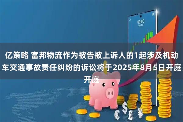 亿策略 富邦物流作为被告被上诉人的1起涉及机动车交通事故责任纠纷的诉讼将于2025年8月5日开庭