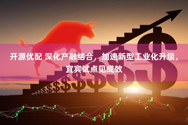 开源优配 深化产融结合,加速新型工业化升级,宜宾试点见成效