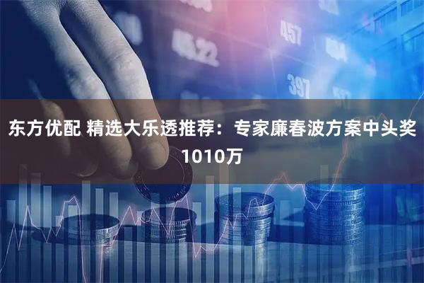 东方优配 精选大乐透推荐：专家廉春波方案中头奖1010万