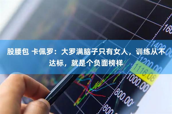 股腰包 卡佩罗：大罗满脑子只有女人，训练从不达标，就是个负面榜样