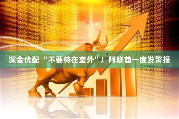深金优配 “不要待在室外”！阿联酋一度发警报