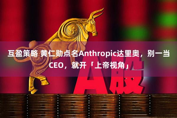 互盈策略 黄仁勋点名Anthropic达里奥，别一当CEO，就开「上帝视角」