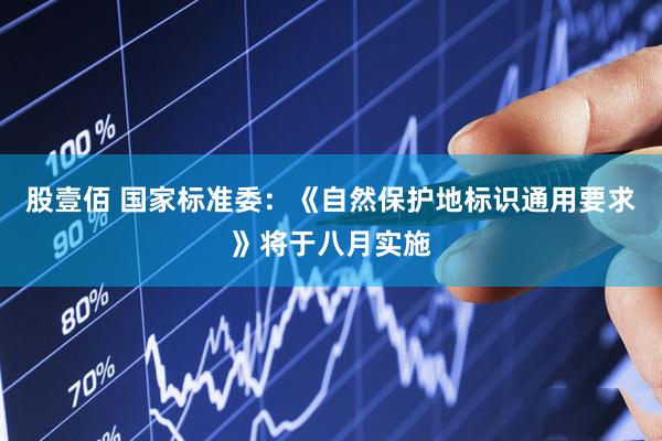 股壹佰 国家标准委：《自然保护地标识通用要求》将于八月实施
