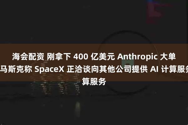 海会配资 刚拿下 400 亿美元 Anthropic 大单, 马斯克称 SpaceX 正洽谈向其他公司提供 AI 计算服务