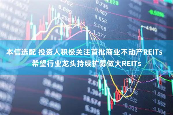 本信选配 投资人积极关注首批商业不动产REITs 希望行业龙头持续扩募做大REITs