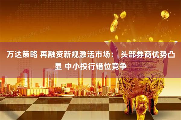 万达策略 再融资新规激活市场： 头部券商优势凸显 中小投行错位竞争