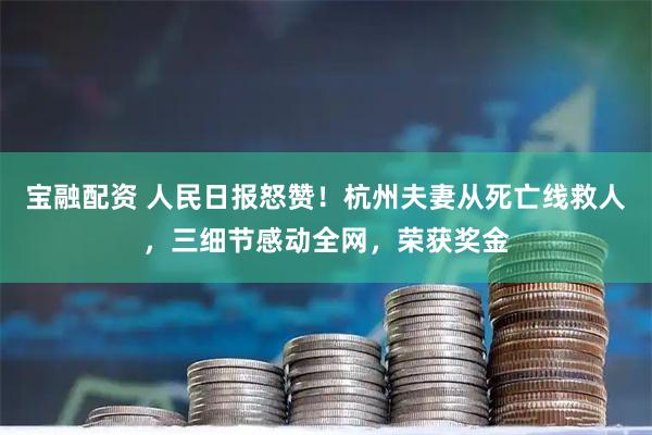 宝融配资 人民日报怒赞！杭州夫妻从死亡线救人，三细节感动全网，荣获奖金