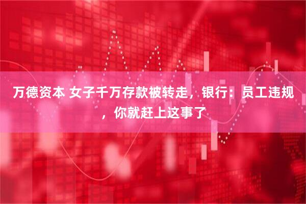 万德资本 女子千万存款被转走，银行：员工违规，你就赶上这事了