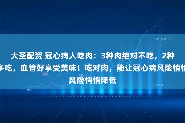 大圣配资 冠心病人吃肉:3种肉绝对不吃,2种肉可多吃,血管好享受美味!吃对肉,能让冠心病风险悄悄降低