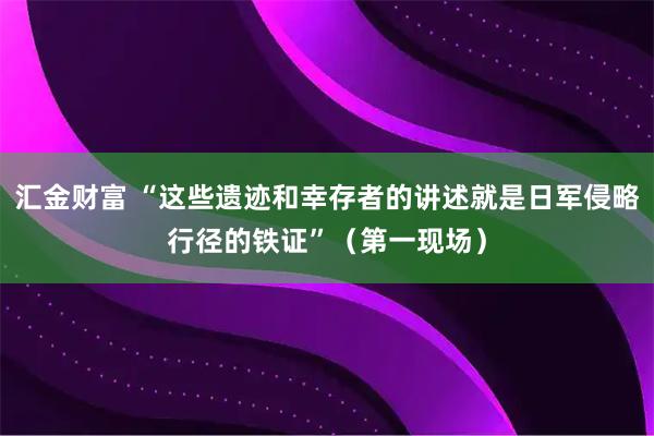 汇金财富 “这些遗迹和幸存者的讲述就是日军侵略行径的铁证”（第一现场）