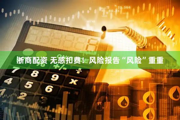 浙商配资 无感扣费！风险报告“风险”重重