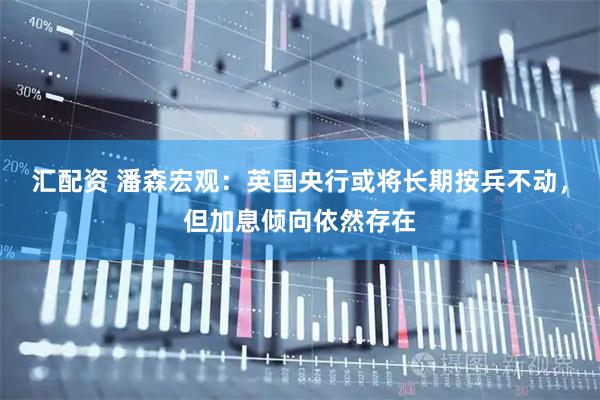 汇配资 潘森宏观：英国央行或将长期按兵不动，但加息倾向依然存在