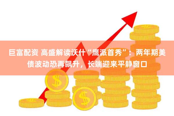 巨富配资 高盛解读沃什“鹰派首秀”：两年期美债波动恐再飙升，长端迎来平静窗口