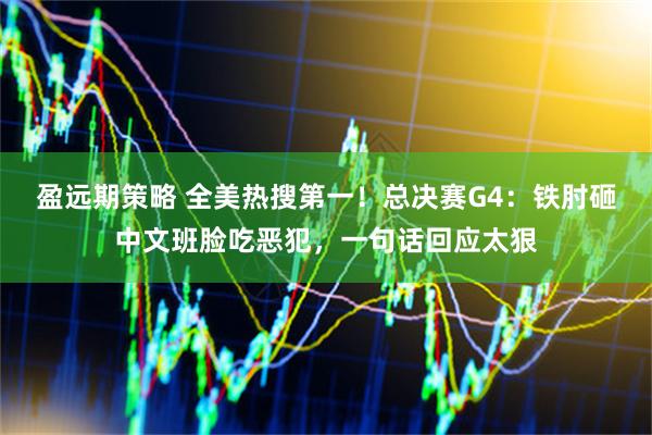 盈远期策略 全美热搜第一！总决赛G4：铁肘砸中文班脸吃恶犯，一句话回应太狠