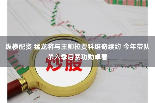 纵横配资 猛龙将与主帅拉贾科维奇续约 今年带队杀入季后赛功勋卓著