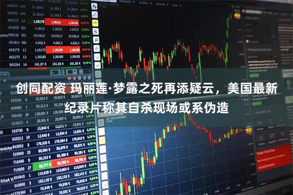 创同配资 玛丽莲·梦露之死再添疑云，美国最新纪录片称其自杀现场或系伪造