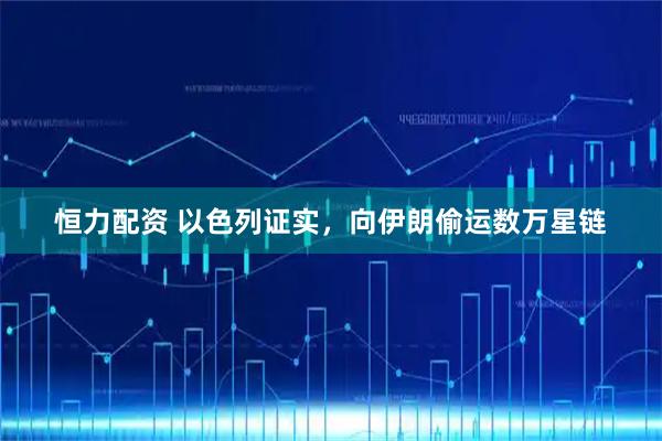 恒力配资 以色列证实,向伊朗偷运数万星链