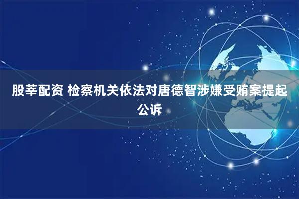 股莘配资 检察机关依法对唐德智涉嫌受贿案提起公诉