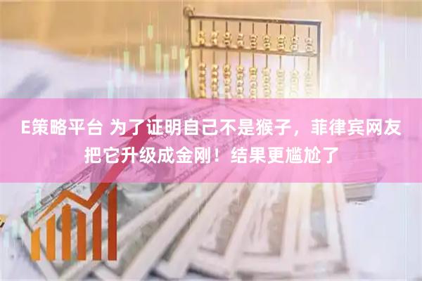 E策略平台 为了证明自己不是猴子，菲律宾网友把它升级成金刚！结果更尴尬了