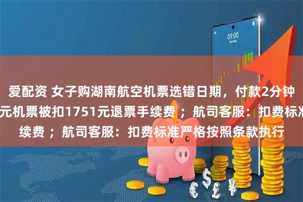 爱配资 女子购湖南航空机票选错日期，付款2分钟后申请退票，3440元机票被扣1751元退票手续费 ；航司客服：扣费标准严格按照条款执行