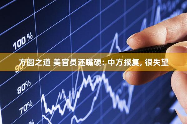 方圆之道 美官员还嘴硬: 中方报复, 很失望