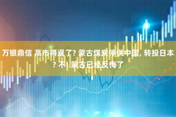 万银鼎信 高市得逞了? 蒙古煤炭停供中国, 转投日本? 不! 蒙古已经反悔了