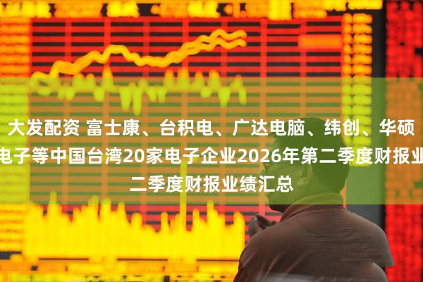 大发配资 富士康、台积电、广达电脑、纬创、华硕、台达电子等中国台湾20家电子企业2026年第二季度财报业绩汇总