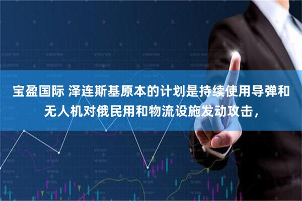 宝盈国际 泽连斯基原本的计划是持续使用导弹和无人机对俄民用和物流设施发动攻击，