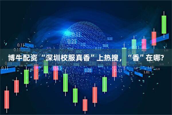 博牛配资 “深圳校服真香”上热搜，“香”在哪?
