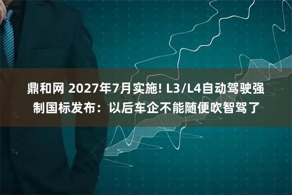 鼎和网 2027年7月实施! L3/L4自动驾驶强制国标发布：以后车企不能随便吹智驾了